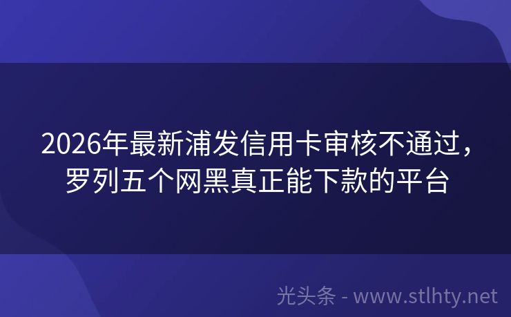 2026年最新浦发信用卡审核不通过，罗列五个网黑真正能下款的平台