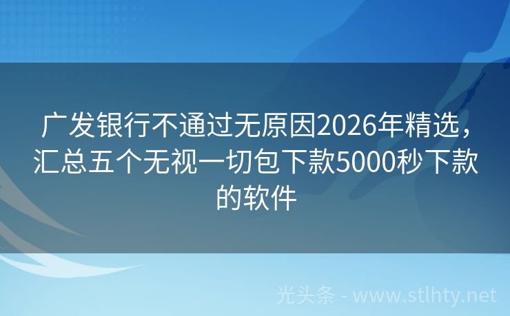 广发银行不通过无原因2026年精选，汇总五个无视一切包下款5000秒下款的软件