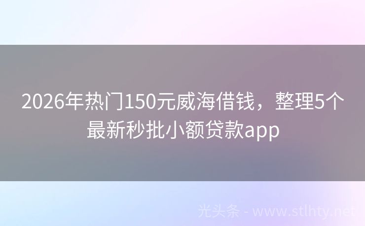 2026年热门150元威海借钱，整理5个最新秒批小额贷款app