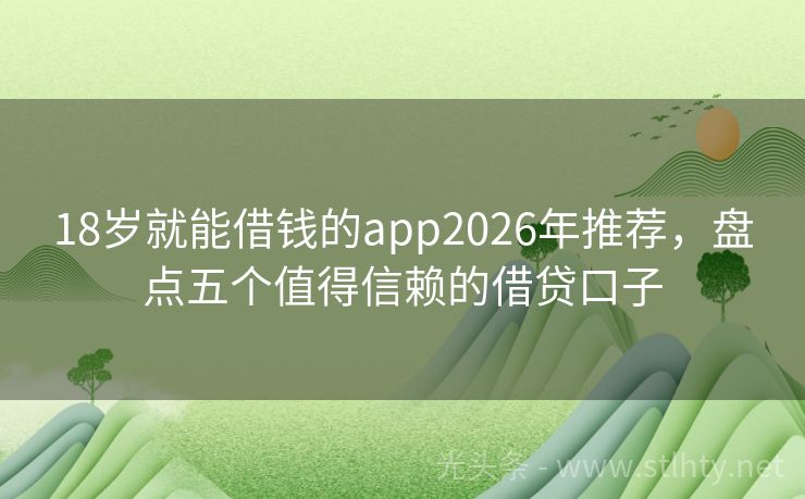 18岁就能借钱的app2026年推荐，盘点五个值得信赖的借贷口子