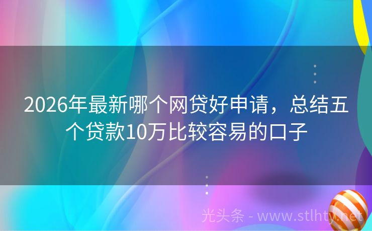 2026年最新哪个网贷好申请，总结五个贷款10万比较容易的口子
