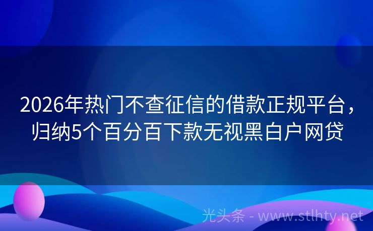 2026年热门不查征信的借款正规平台，归纳5个百分百下款无视黑白户网贷
