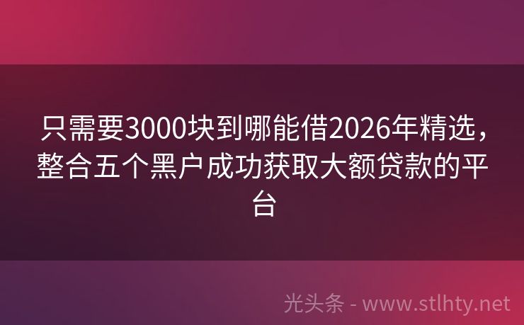 只需要3000块到哪能借2026年精选，整合五个黑户成功获取大额贷款的平台