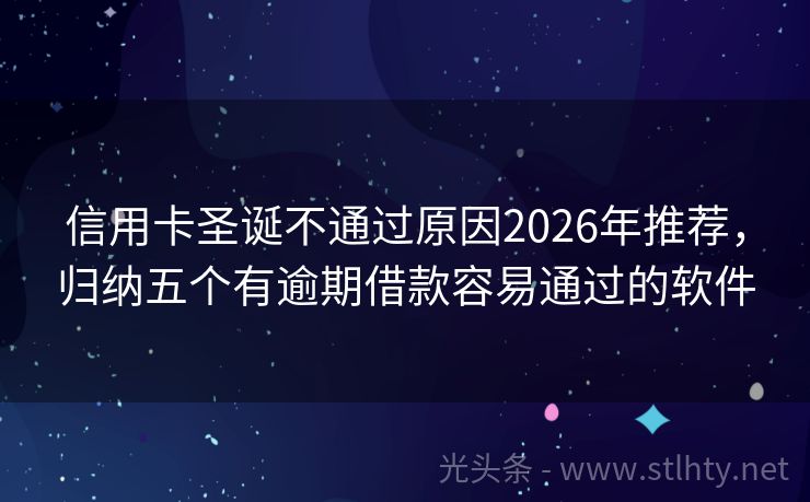 信用卡圣诞不通过原因2026年推荐，归纳五个有逾期借款容易通过的软件