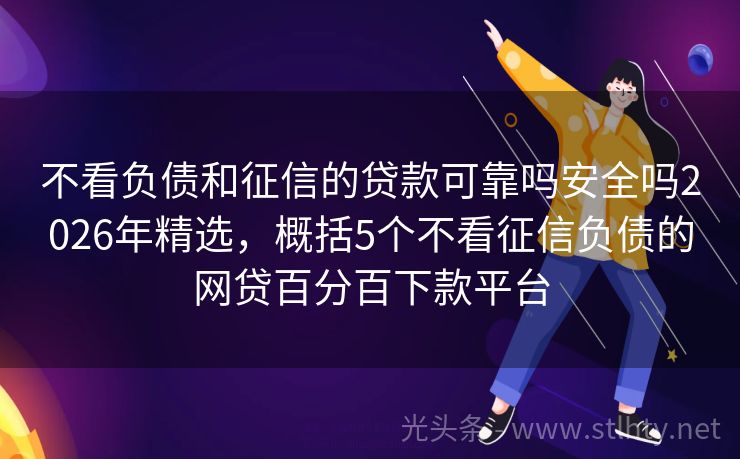 不看负债和征信的贷款可靠吗安全吗2026年精选，概括5个不看征信负债的网贷百分百下款平台