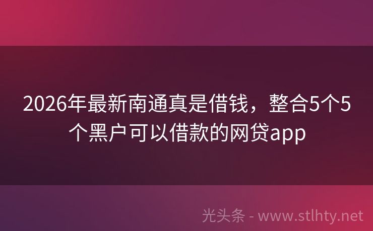 2026年最新南通真是借钱，整合5个5个黑户可以借款的网贷app