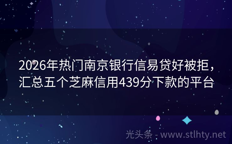 2026年热门南京银行信易贷好被拒，汇总五个芝麻信用439分下款的平台