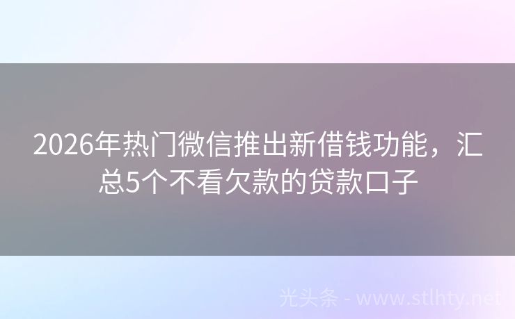 2026年热门微信推出新借钱功能，汇总5个不看欠款的贷款口子