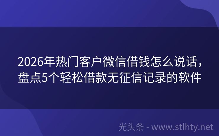 2026年热门客户微信借钱怎么说话，盘点5个轻松借款无征信记录的软件
