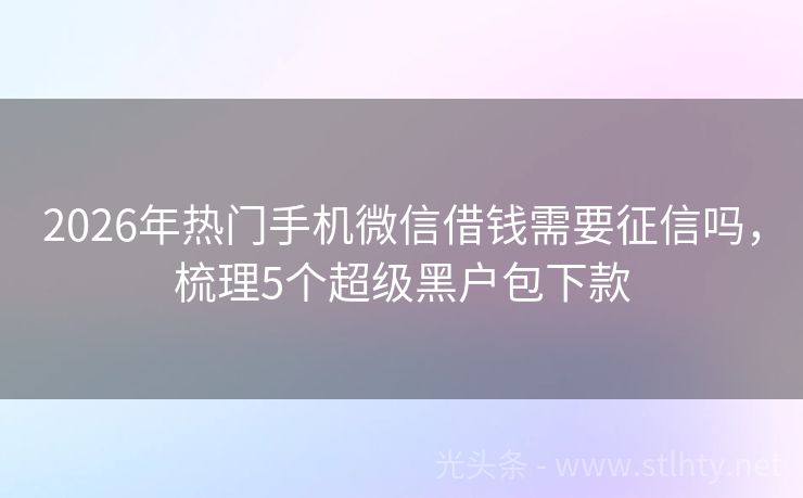 2026年热门手机微信借钱需要征信吗，梳理5个超级黑户包下款