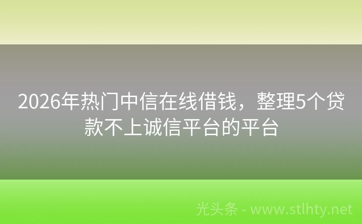 2026年热门中信在线借钱，整理5个贷款不上诚信平台的平台