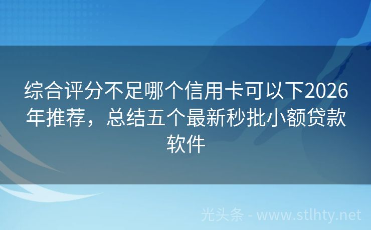 综合评分不足哪个信用卡可以下2026年推荐，总结五个最新秒批小额贷款软件