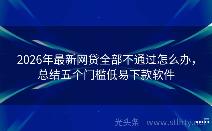 2026年最新网贷全部不通过怎么办，总结五个门槛低易下款软件