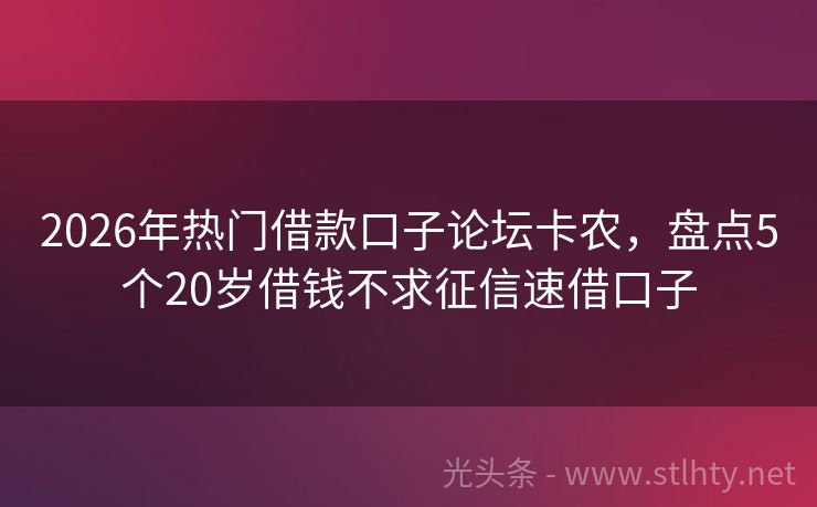 2026年热门借款口子论坛卡农，盘点5个20岁借钱不求征信速借口子