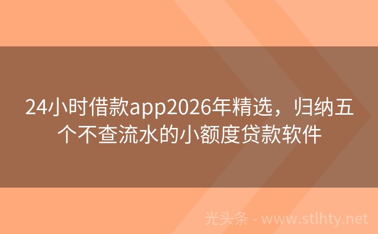 24小时借款app2026年精选，归纳五个不查流水的小额度贷款软件