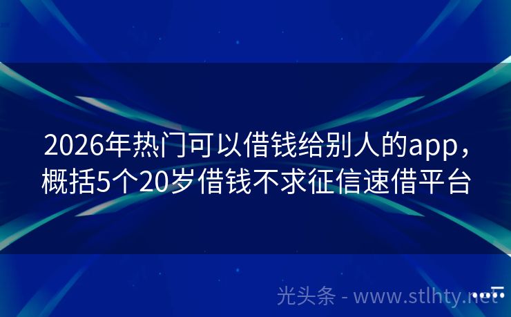 2026年热门可以借钱给别人的app，概括5个20岁借钱不求征信速借平台