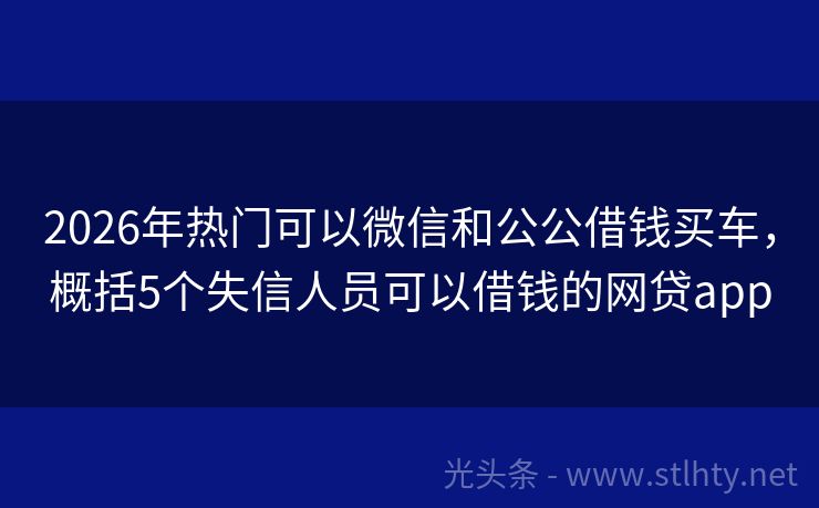 2026年热门可以微信和公公借钱买车，概括5个失信人员可以借钱的网贷app