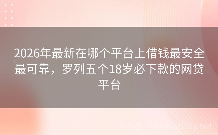 2026年最新在哪个平台上借钱最安全最可靠，罗列五个18岁必下款的网贷平台
