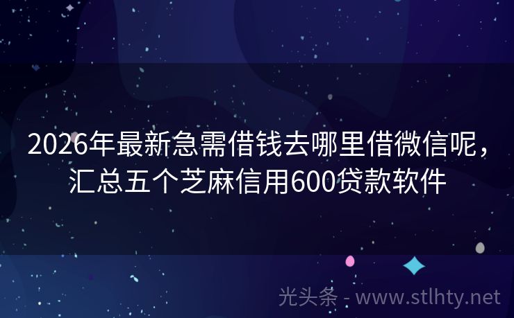 2026年最新急需借钱去哪里借微信呢，汇总五个芝麻信用600贷款软件
