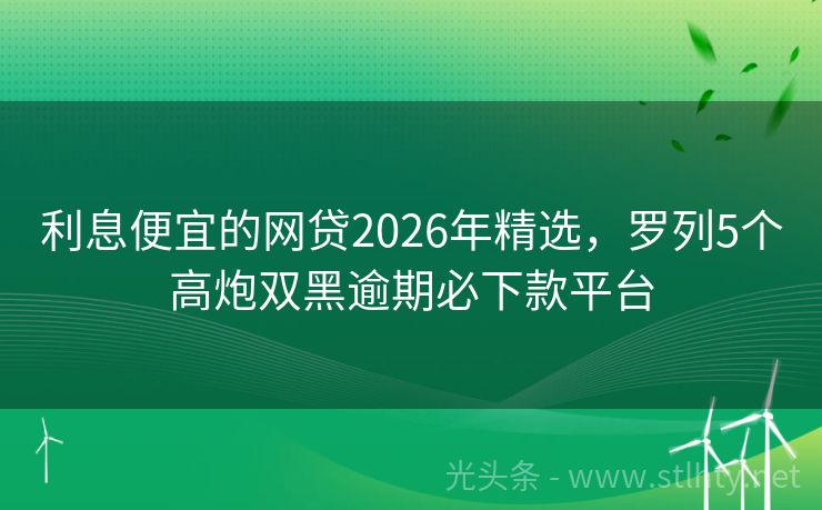利息便宜的网贷2026年精选，罗列5个高炮双黑逾期必下款平台