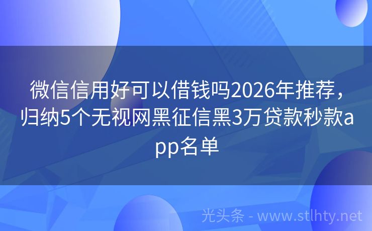 微信信用好可以借钱吗2026年推荐，归纳5个无视网黑征信黑3万贷款秒款app名单