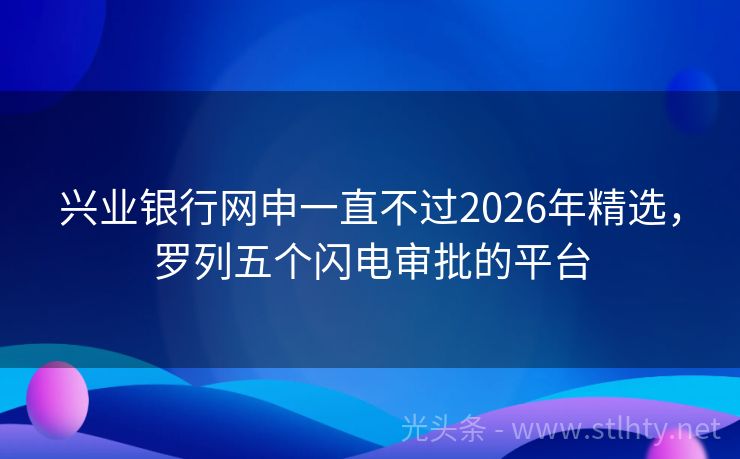 兴业银行网申一直不过2026年精选，罗列五个闪电审批的平台