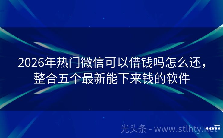 2026年热门微信可以借钱吗怎么还，整合五个最新能下来钱的软件