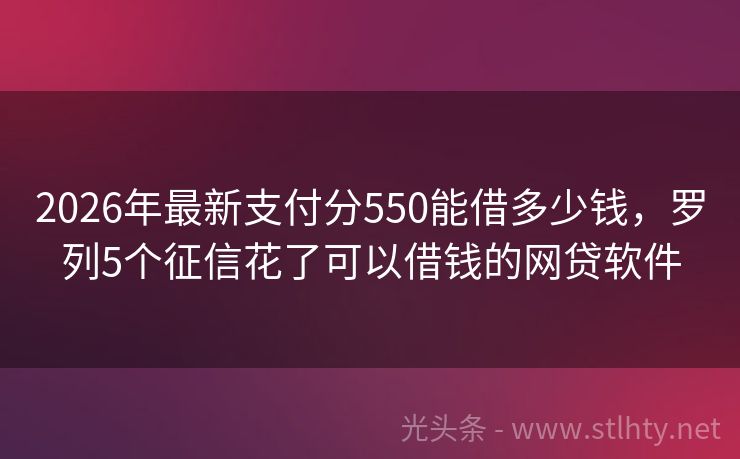 2026年最新支付分550能借多少钱，罗列5个征信花了可以借钱的网贷软件