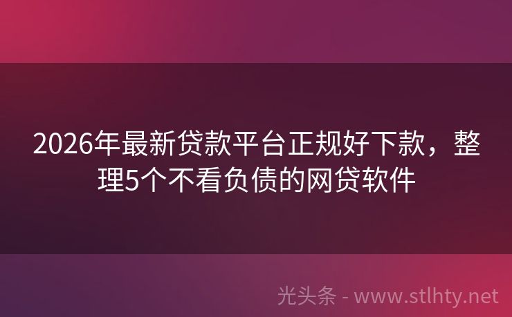 2026年最新贷款平台正规好下款，整理5个不看负债的网贷软件