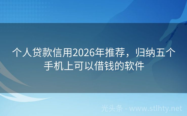 个人贷款信用2026年推荐，归纳五个手机上可以借钱的软件
