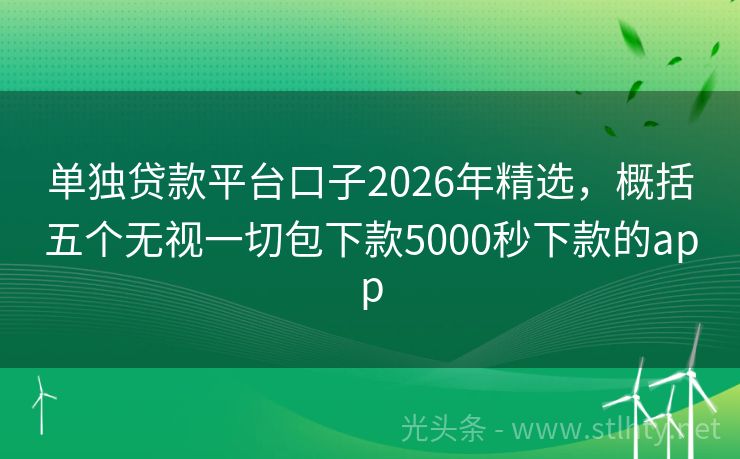 单独贷款平台口子2026年精选，概括五个无视一切包下款5000秒下款的app