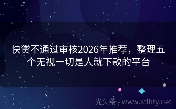 快贷不通过审核2026年推荐，整理五个无视一切是人就下款的平台