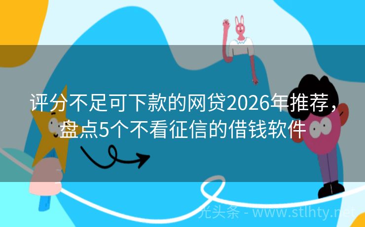 评分不足可下款的网贷2026年推荐，盘点5个不看征信的借钱软件
