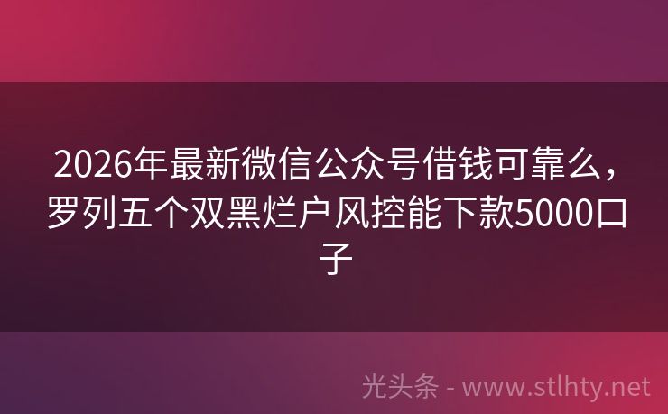2026年最新微信公众号借钱可靠么，罗列五个双黑烂户风控能下款5000口子