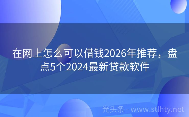 在网上怎么可以借钱2026年推荐，盘点5个2024最新贷款软件