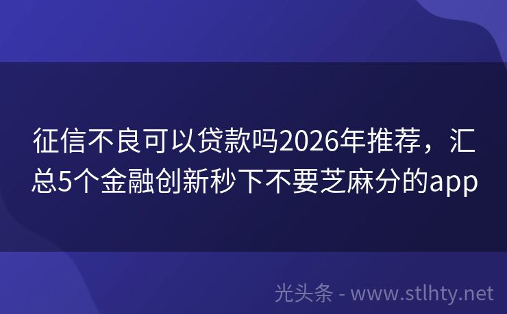 征信不良可以贷款吗2026年推荐，汇总5个金融创新秒下不要芝麻分的app