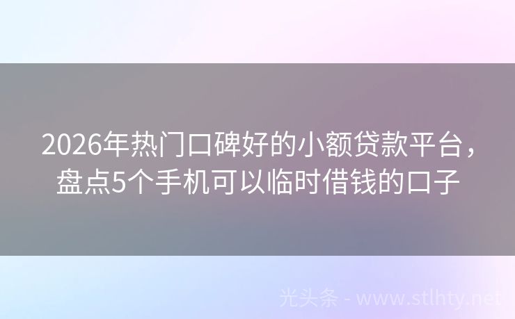 2026年热门口碑好的小额贷款平台，盘点5个手机可以临时借钱的口子