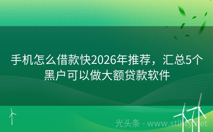 手机怎么借款快2026年推荐，汇总5个黑户可以做大额贷款软件