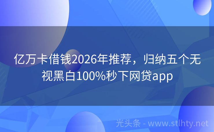 亿万卡借钱2026年推荐，归纳五个无视黑白100%秒下网贷app
