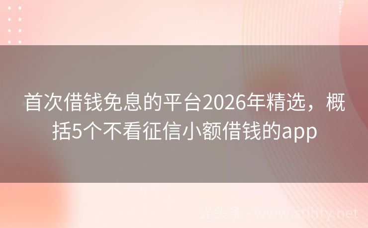 首次借钱免息的平台2026年精选，概括5个不看征信小额借钱的app