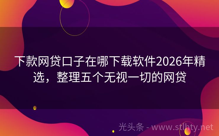 下款网贷口子在哪下载软件2026年精选，整理五个无视一切的网贷