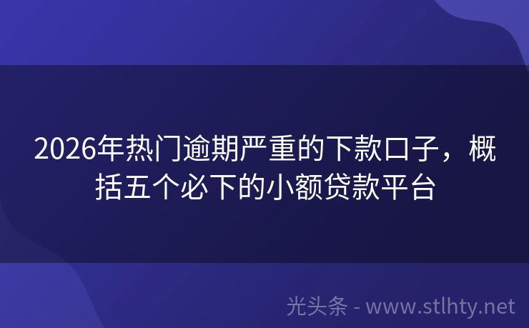 2026年热门逾期严重的下款口子，概括五个必下的小额贷款平台