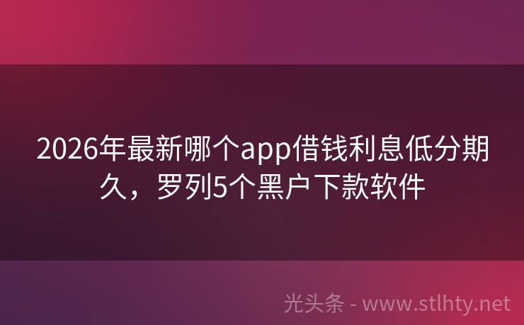 2026年最新哪个app借钱利息低分期久，罗列5个黑户下款软件