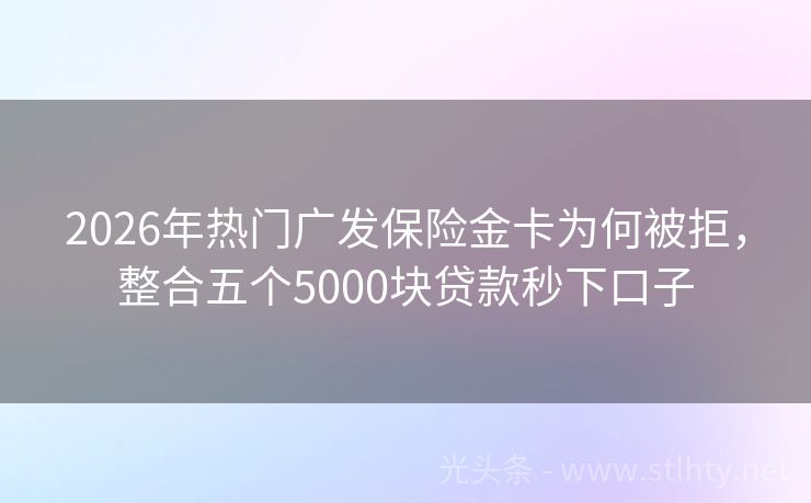 2026年热门广发保险金卡为何被拒，整合五个5000块贷款秒下口子