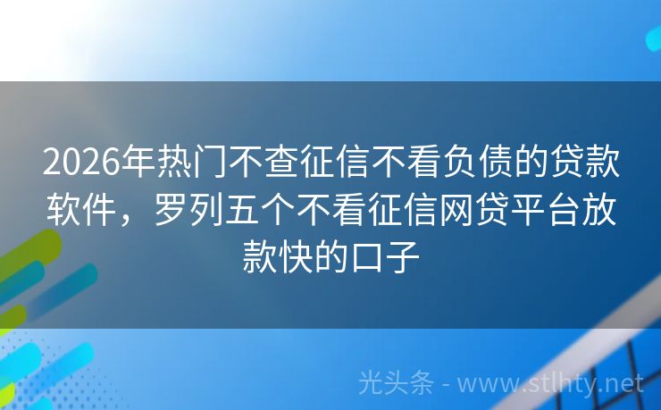 2026年热门不查征信不看负债的贷款软件，罗列五个不看征信网贷平台放款快的口子