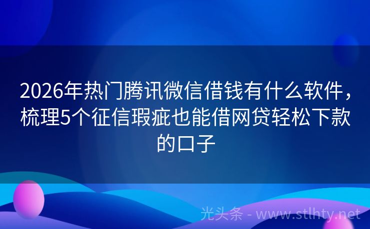 2026年热门腾讯微信借钱有什么软件，梳理5个征信瑕疵也能借网贷轻松下款的口子