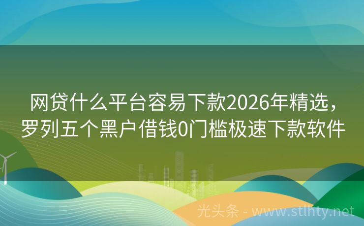 网贷什么平台容易下款2026年精选，罗列五个黑户借钱0门槛极速下款软件