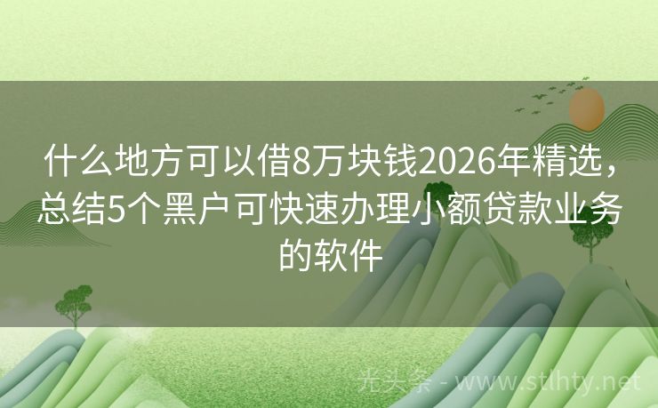 什么地方可以借8万块钱2026年精选，总结5个黑户可快速办理小额贷款业务的软件