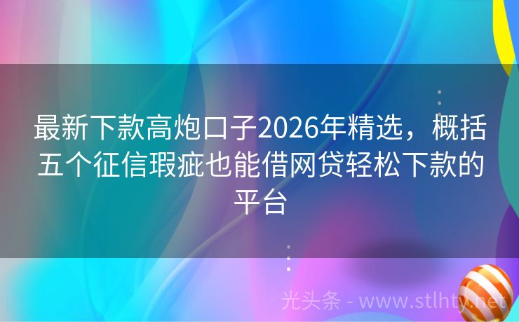 最新下款高炮口子2026年精选，概括五个征信瑕疵也能借网贷轻松下款的平台