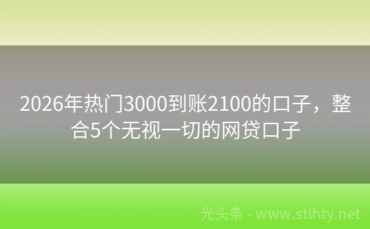 2026年热门3000到账2100的口子，整合5个无视一切的网贷口子
